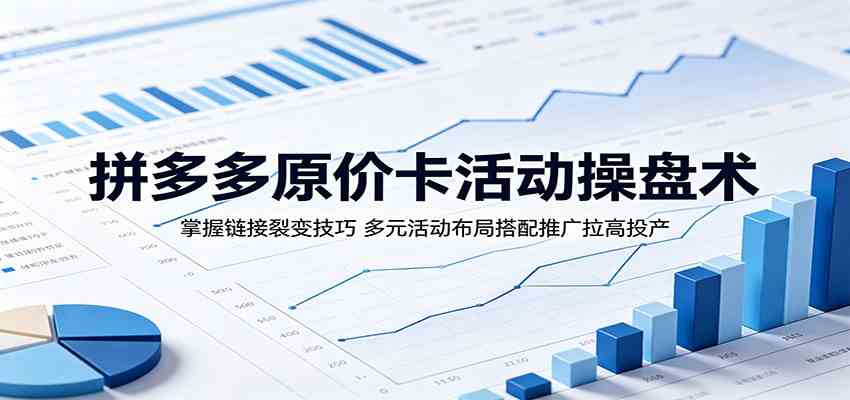 拼多多原价卡活动操盘术：掌握链接裂变技巧，多元活动布局搭配推广拉高投产-雷总联盟
