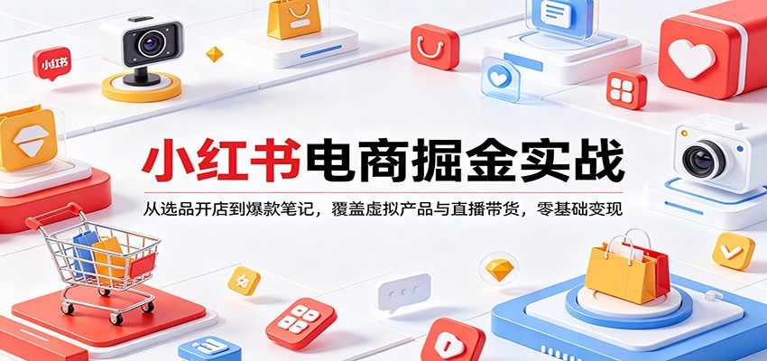 小红书电商掘金实战：从选品开店到爆款笔记，覆盖虚拟产品与直播带货，零基础变现-赚客网赚