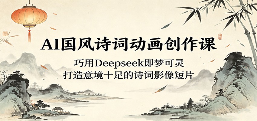 AI国风诗词动画创作课：巧用Deepseek即梦可灵，打造意境十足的诗词影像短片-雷总联盟