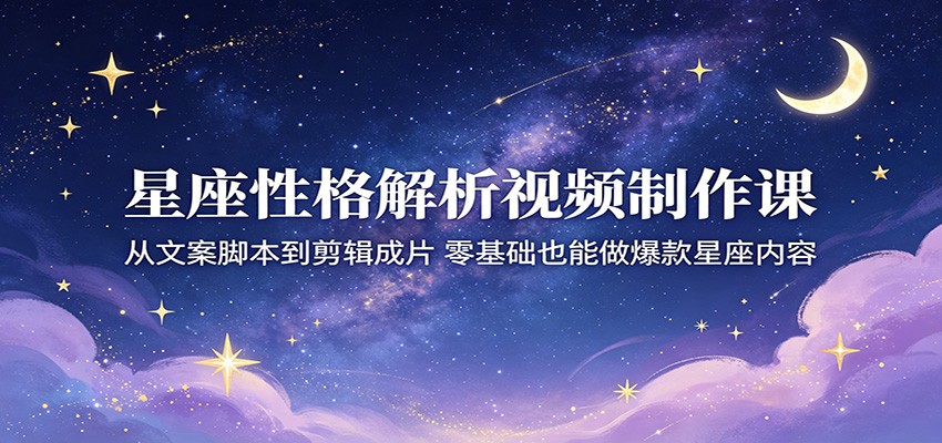 星座性格解析视频制作课：从文案脚本到剪辑成片，零基础也能做爆款星座内容-雷总笔记资源网
