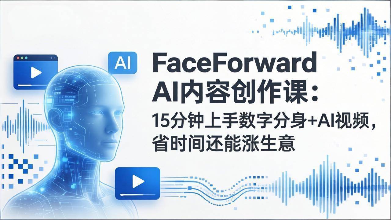 （17681期）FaceForward AI内容创作课：15分钟上手数字分身+AI视频，省时间还能涨生意--