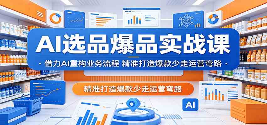 AI选品爆品实战课：借力AI重构业务流程，精准打造爆款少走运营弯路-雷总联盟