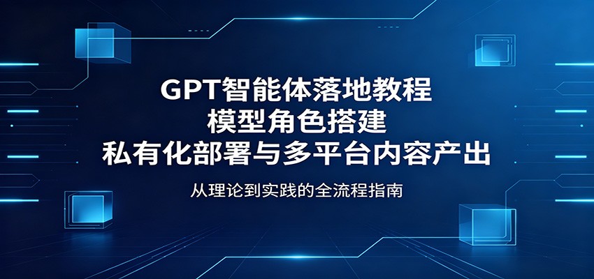 GPT智能体落地教程：模型角色搭建，私有化部署与多平台内容产出-雷总笔记资源网