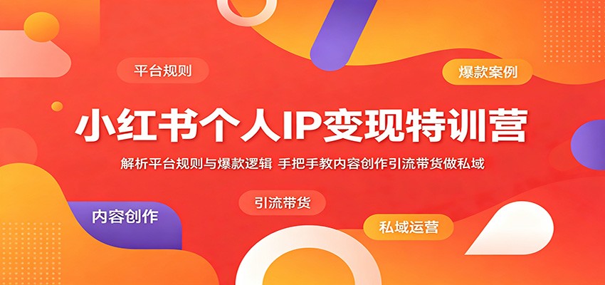 小红书个人IP变现特训营：解析平台规则与爆款逻辑，手把手教内容创作引流带货做私域-赚客网赚