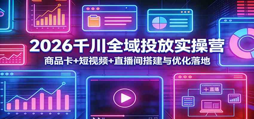 2026千川全域投放实操营：商品卡+短视频+直播间搭建与优化落地-微乐源创业网